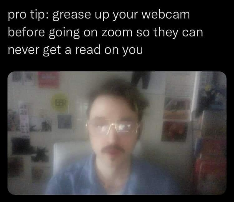 pro tip: grease up your webcam before going on zoom so they can never get a read on you