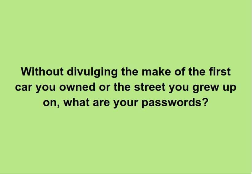 Without divulging the make of the first car you owned or the street you grew up on, what are your passwords? 